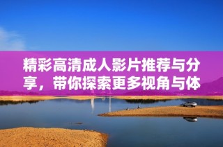 精彩高清成人影片推荐与分享，带你探索更多视角与体验