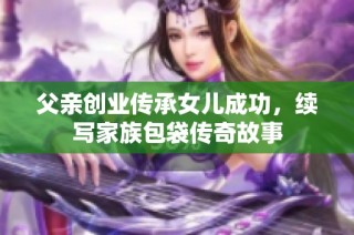 父亲创业传承女儿成功，续写家族包袋传奇故事
