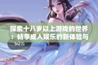 探索十八岁以上游戏的世界：畅享成人娱乐的新体验与乐趣