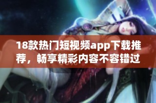 18款热门短视频app下载推荐，畅享精彩内容不容错过