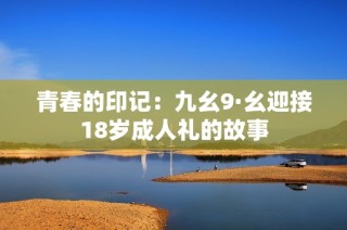 青春的印记：九幺9·幺迎接18岁成人礼的故事