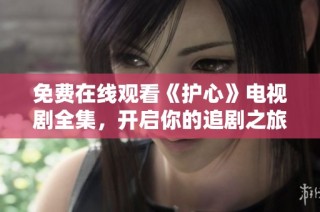 免费在线观看《护心》电视剧全集，开启你的追剧之旅吧