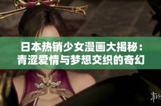 日本热销少女漫画大揭秘：青涩爱情与梦想交织的奇幻冒险