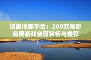 探索冷狐平台：200款精彩免费游戏全面赏析与推荐