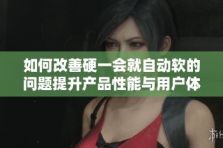如何改善硬一会就自动软的问题提升产品性能与用户体验