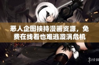 恶人企图挟持漫画资源，免费在线看也难逃漩涡危机