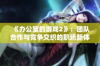 《办公室的游戏2》：团队合作与竞争交织的职场新体验