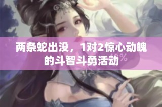 两条蛇出没，1对2惊心动魄的斗智斗勇活动