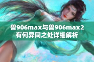兽906max与兽906max2有何异同之处详细解析
