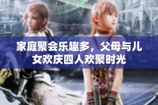 家庭聚会乐趣多，父母与儿女欢庆四人欢聚时光
