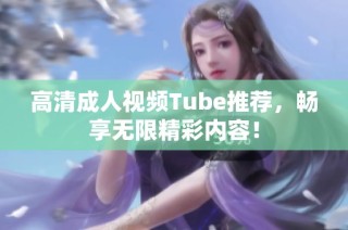 高清成人视频Tube推荐，畅享无限精彩内容！