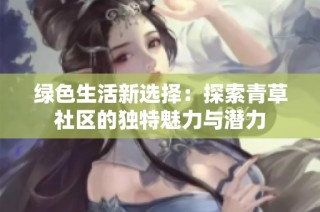 绿色生活新选择：探索青草社区的独特魅力与潜力