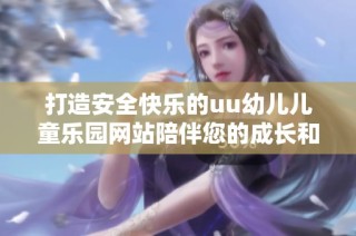 打造安全快乐的uu幼儿儿童乐园网站陪伴您的成长和学习