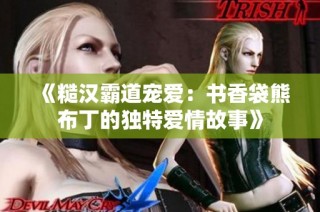 《糙汉霸道宠爱：书香袋熊布丁的独特爱情故事》