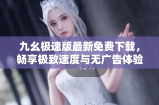 九幺极速版最新免费下载，畅享极致速度与无广告体验