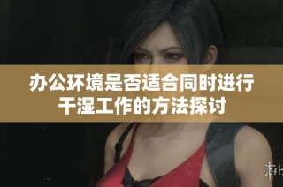 办公环境是否适合同时进行干湿工作的方法探讨