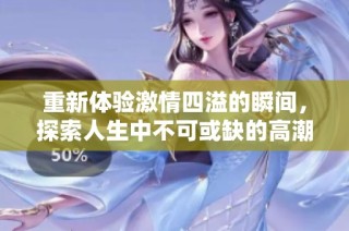 重新体验激情四溢的瞬间，探索人生中不可或缺的高潮时刻