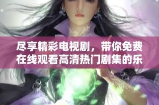 尽享精彩电视剧，带你免费在线观看高清热门剧集的乐趣