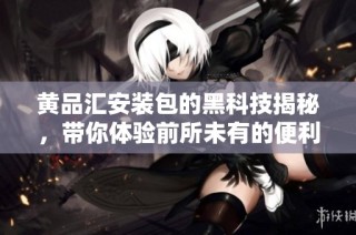 黄品汇安装包的黑科技揭秘，带你体验前所未有的便利与创新