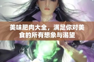 美味肥肉大全，满足你对美食的所有想象与渴望