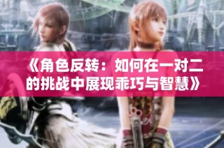 《角色反转：如何在一对二的挑战中展现乖巧与智慧》