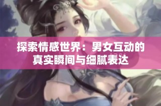 探索情感世界：男女互动的真实瞬间与细腻表达