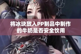 将冰块放入PP制品中制作的牛奶是否安全饮用