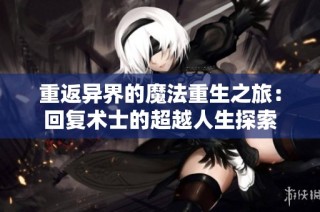 重返异界的魔法重生之旅：回复术士的超越人生探索