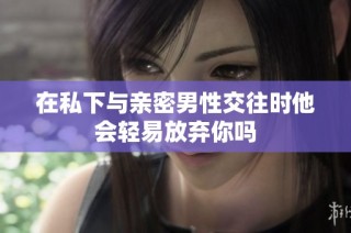 在私下与亲密男性交往时他会轻易放弃你吗