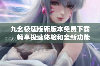 九幺极速版新版本免费下载，畅享极速体验和全新功能