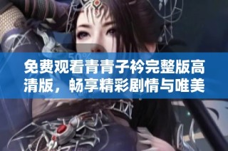免费观看青青子衿完整版高清版，畅享精彩剧情与唯美画面