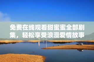 免费在线观看甜蜜蜜全部剧集，轻松享受浪漫爱情故事