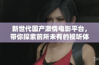 新世代国产激情电影平台，带你探索前所未有的视听体验