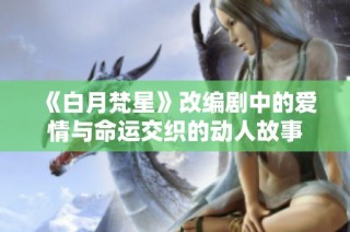 《白月梵星》改编剧中的爱情与命运交织的动人故事