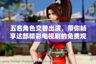 五名角色交替出演，带你畅享这部精彩电视剧的免费观赏体验