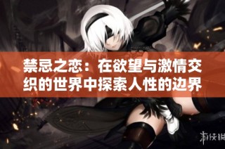 禁忌之恋：在欲望与激情交织的世界中探索人性的边界