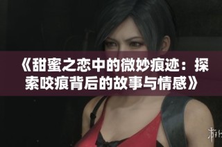 《甜蜜之恋中的微妙痕迹：探索咬痕背后的故事与情感》