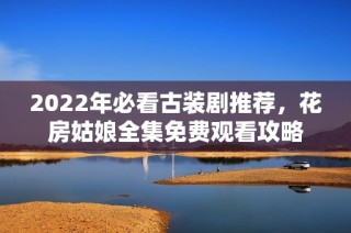 2022年必看古装剧推荐，花房姑娘全集免费观看攻略