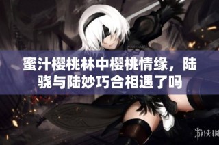 蜜汁樱桃林中樱桃情缘，陆骁与陆妙巧合相遇了吗