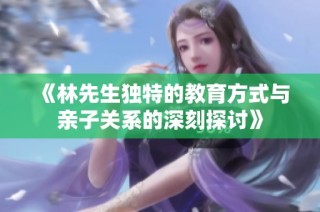 《林先生独特的教育方式与亲子关系的深刻探讨》