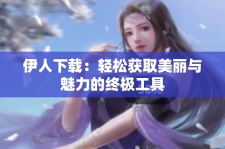 伊人下载：轻松获取美丽与魅力的终极工具