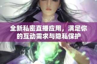 全新私密直播应用，满足你的互动需求与隐私保护