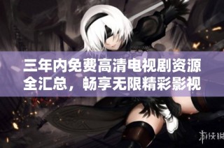 三年内免费高清电视剧资源全汇总，畅享无限精彩影视体验