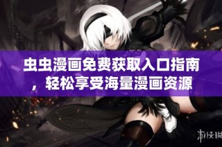 虫虫漫画免费获取入口指南，轻松享受海量漫画资源