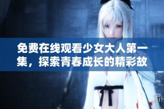 免费在线观看少女大人第一集，探索青春成长的精彩故事