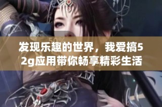 发现乐趣的世界，我爱搞52g应用带你畅享精彩生活