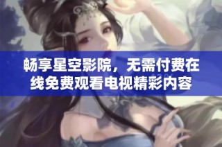 畅享星空影院，无需付费在线免费观看电视精彩内容