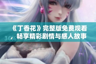 《丁香花》完整版免费观看，畅享精彩剧情与感人故事