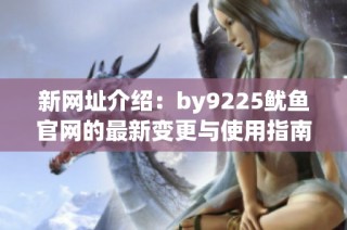新网址介绍：by9225鱿鱼官网的最新变更与使用指南