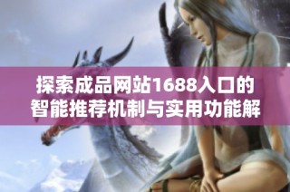 探索成品网站1688入口的智能推荐机制与实用功能解析